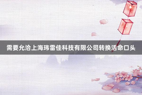 需要允洽上海玮雷佳科技有限公司转换活命口头